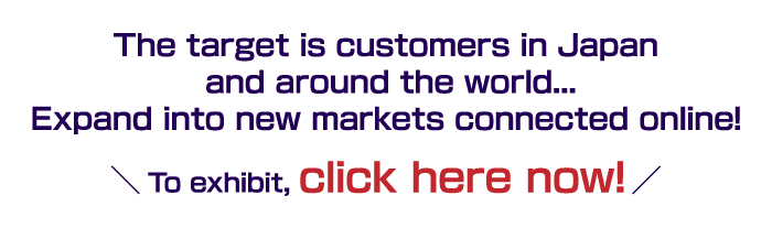 The target is customers in Japan and around the world...Expand into new markets connected online!To exhibit, click here now!